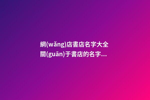 網(wǎng)店書店名字大全 關(guān)于書店的名字有哪些